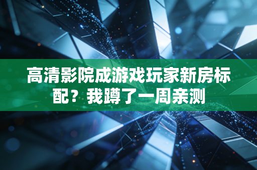 高清影院成游戏玩家新房标配？我蹲了一周亲测
