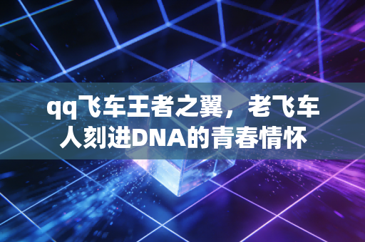 qq飞车王者之翼，老飞车人刻进DNA的青春情怀