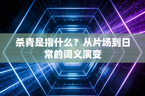 杀青是指什么？从片场到日常的词义演变