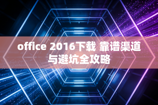 office 2016下载 靠谱渠道与避坑全攻略