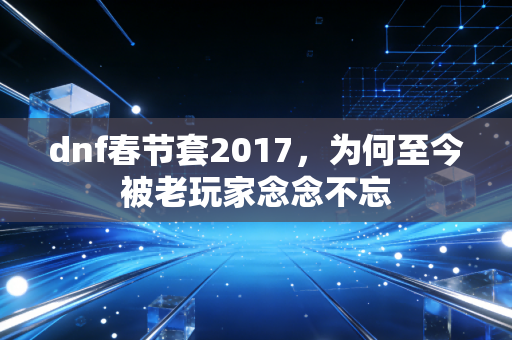 dnf春节套2017，为何至今被老玩家念念不忘