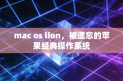 mac os lion，被遗忘的苹果经典操作系统