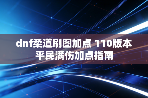 dnf柔道刷图加点 110版本平民满伤加点指南
