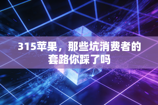 315苹果，那些坑消费者的套路你踩了吗