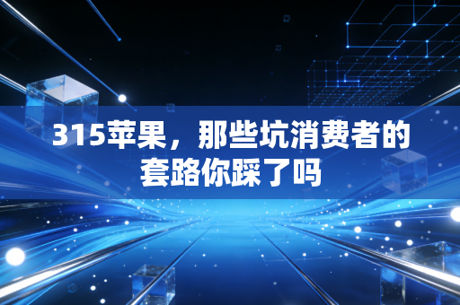 315苹果，那些坑消费者的套路你踩了吗