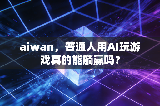 aiwan，普通人用AI玩游戏真的能躺赢吗？
