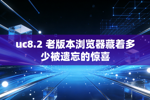 uc8.2 老版本浏览器藏着多少被遗忘的惊喜