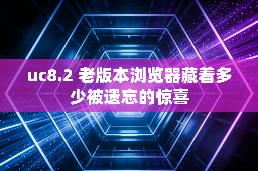uc8.2 老版本浏览器藏着多少被遗忘的惊喜