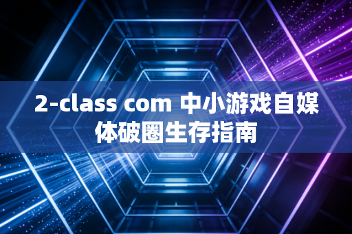 2-class com 中小游戏自媒体破圈生存指南