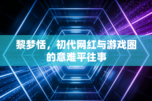 黎梦恬，初代网红与游戏圈的意难平往事