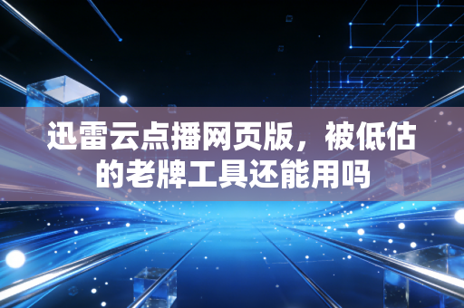 迅雷云点播网页版,被低估的老牌工具还能用吗