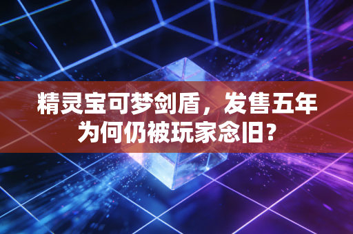 精灵宝可梦剑盾，发售五年为何仍被玩家念旧？