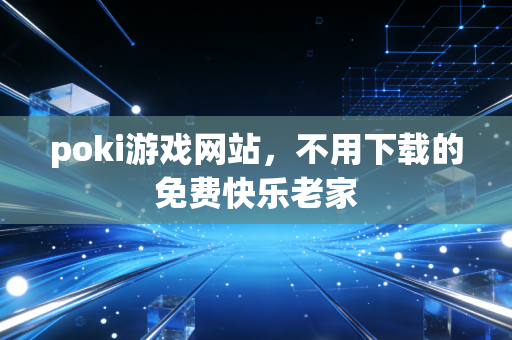 poki游戏网站，不用下载的免费快乐老家