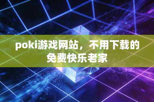 poki游戏网站，不用下载的免费快乐老家