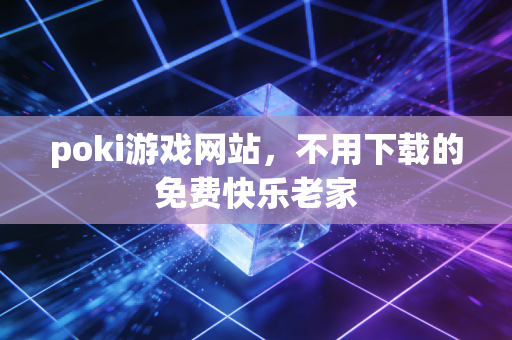 poki游戏网站，不用下载的免费快乐老家