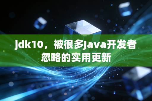 jdk10，被很多Java开发者忽略的实用更新