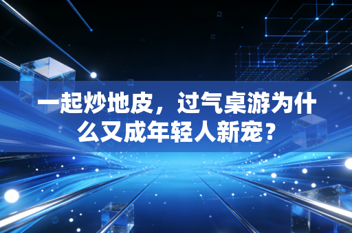 一起炒地皮，过气桌游为什么又成年轻人新宠？