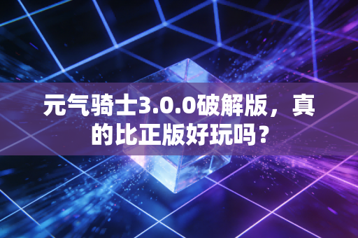 元气骑士3.0.0破解版，真的比正版好玩吗？