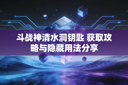 斗战神清水洞钥匙 获取攻略与隐藏用法分享