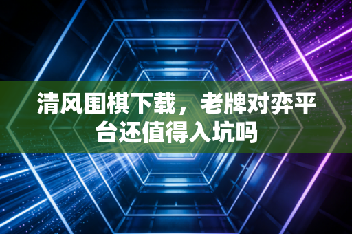 清风围棋下载，老牌对弈平台还值得入坑吗