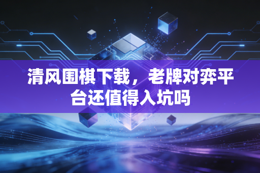 清风围棋下载，老牌对弈平台还值得入坑吗