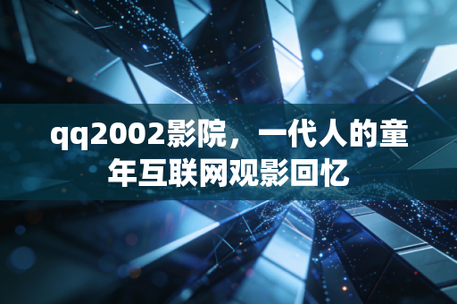 qq2002影院，一代人的童年互联网观影回忆