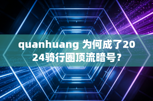 quanhuang 为何成了2024骑行圈顶流暗号?