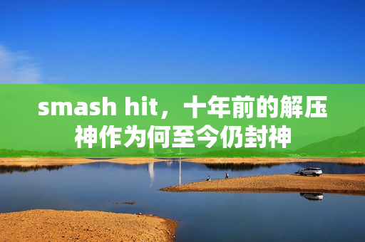 smash hit,十年前的解压神作为何至今仍封神