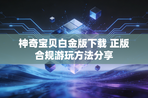 神奇宝贝白金版下载 正版合规游玩方法分享