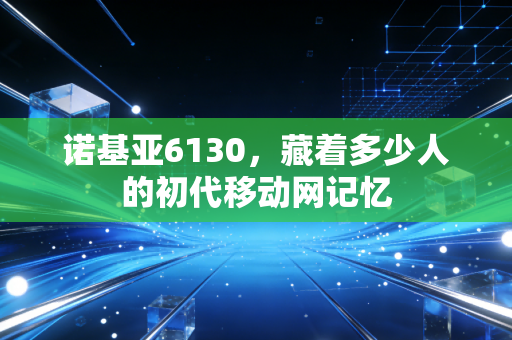 诺基亚6130,藏着多少人的初代移动网记忆