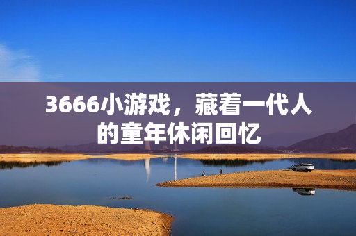 3666小游戏,藏着一代人的童年休闲回忆