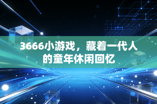 3666小游戏,藏着一代人的童年休闲回忆