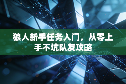 狼人新手任务入门，从零上手不坑队友攻略