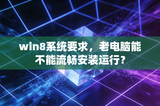 win8系统要求，老电脑能不能流畅安装运行？