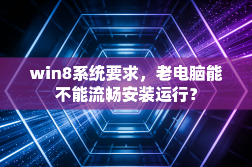 win8系统要求，老电脑能不能流畅安装运行？