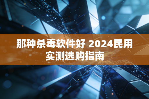 那种杀毒软件好 2024民用实测选购指南