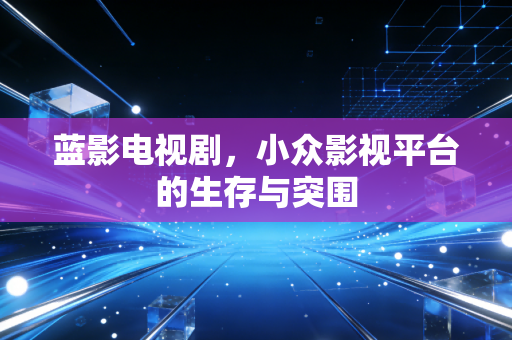 蓝影电视剧，小众影视平台的生存与突围