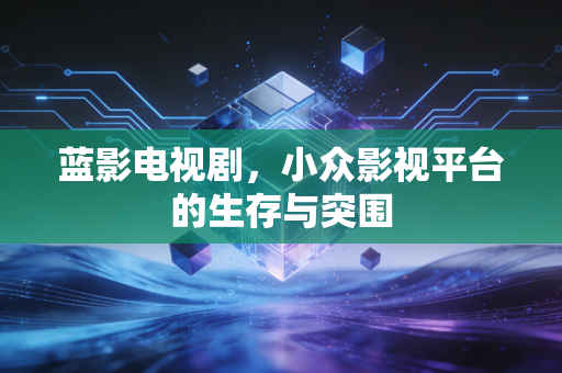 蓝影电视剧，小众影视平台的生存与突围