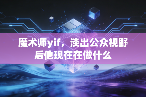 魔术师yif，淡出公众视野后他现在在做什么