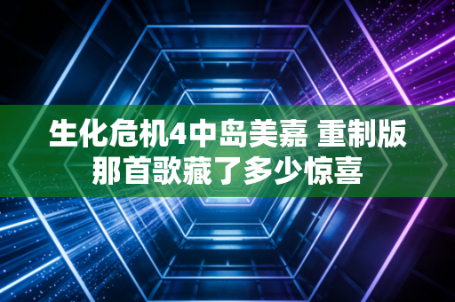 生化危机4中岛美嘉 重制版那首歌藏了多少惊喜