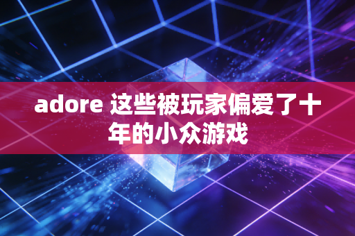 adore 这些被玩家偏爱了十年的小众游戏