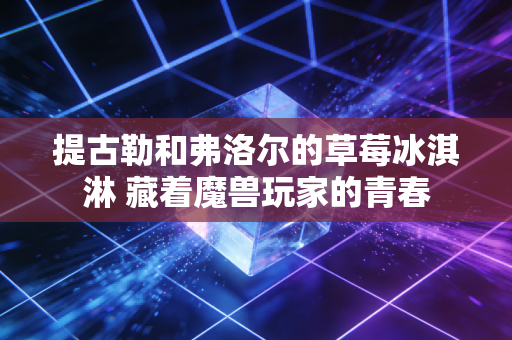 提古勒和弗洛尔的草莓冰淇淋 藏着魔兽玩家的青春