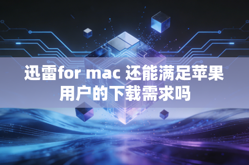 迅雷for mac 还能满足苹果用户的下载需求吗