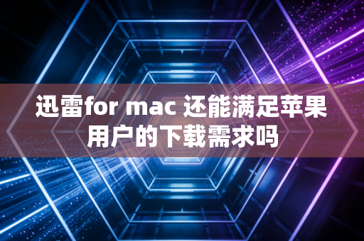 迅雷for mac 还能满足苹果用户的下载需求吗