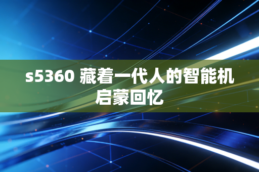s5360 藏着一代人的智能机启蒙回忆