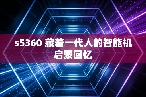 s5360 藏着一代人的智能机启蒙回忆