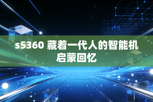 s5360 藏着一代人的智能机启蒙回忆