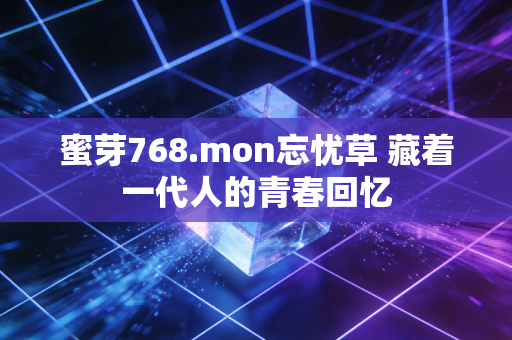蜜芽768.mon忘忧草 藏着一代人的青春回忆