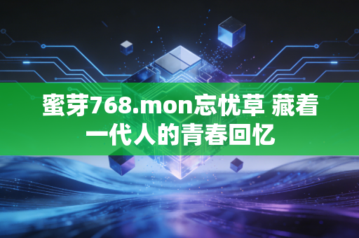 蜜芽768.mon忘忧草 藏着一代人的青春回忆