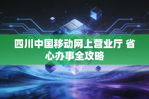 四川中国移动网上营业厅 省心办事全攻略